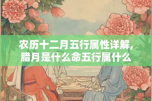 详细阅读:农历十二月五行属性详解,腊月是什么命五行属什么 农历十二月五行属性详解,腊月是什么命五行属什么