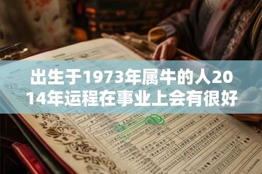 出生于1973年属牛的人2014年运程在事业上会有很好的表现