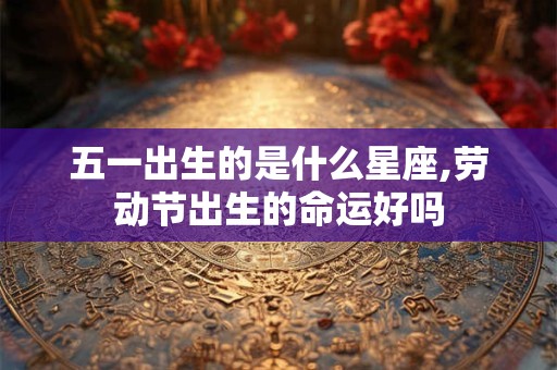 五一出生的是什么星座,劳动节出生的命运好吗