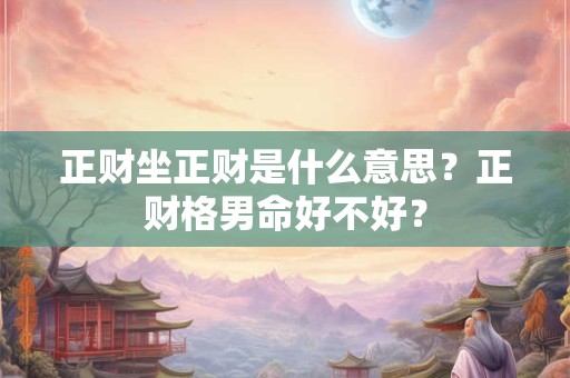 正财坐正财是什么意思？正财格男命好不好？
