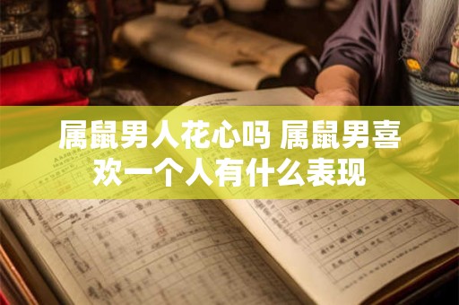 属鼠男人花心吗 属鼠男喜欢一个人有什么表现