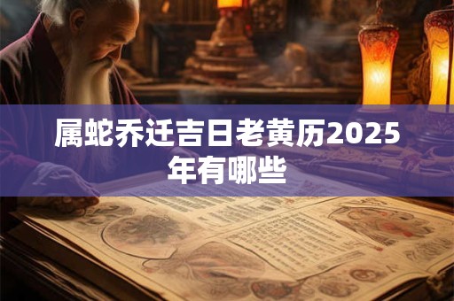 属蛇乔迁吉日老黄历2025年有哪些