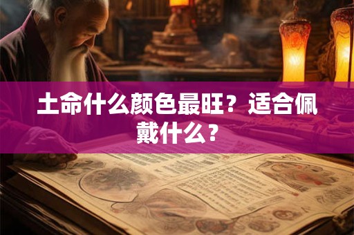 土命什么颜色最旺？适合佩戴什么？
