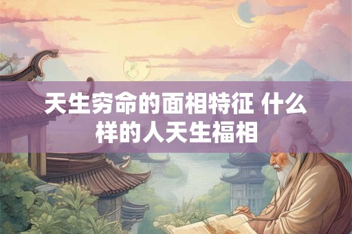 天生穷命的面相特征 什么样的人天生福相