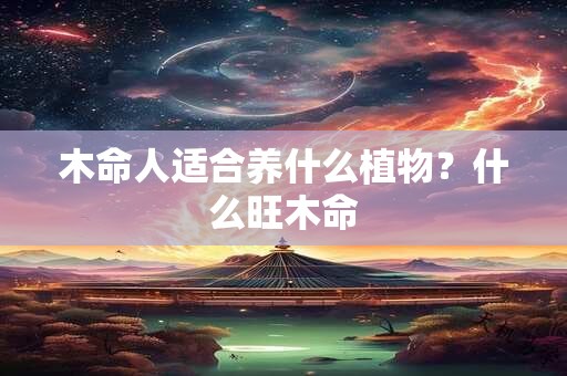 木命人适合养什么植物？什么旺木命