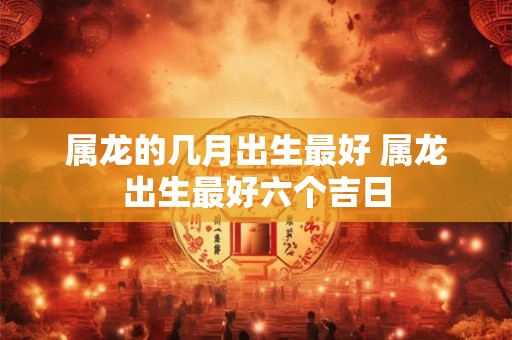 详细阅读:属龙的几月出生最好 属龙出生最好六个吉日 属龙的几月出生最好 属龙出生最好六个吉日