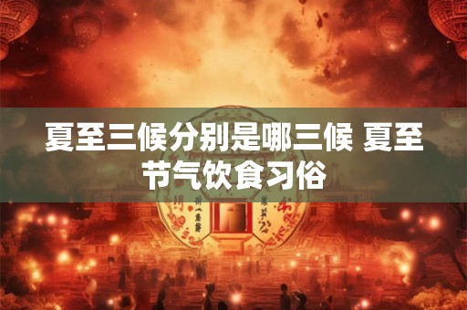 夏至三候分别是哪三候 夏至节气饮食习俗
