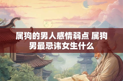 属狗的男人感情弱点 属狗男最忌讳女生什么
