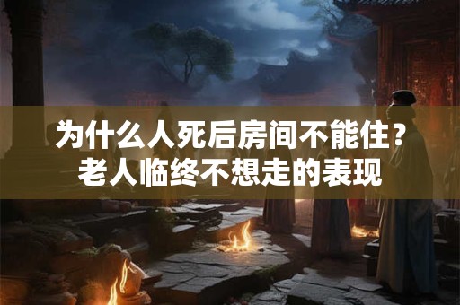 为什么人死后房间不能住？老人临终不想走的表现