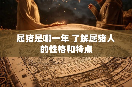 属猪是哪一年 了解属猪人的性格和特点