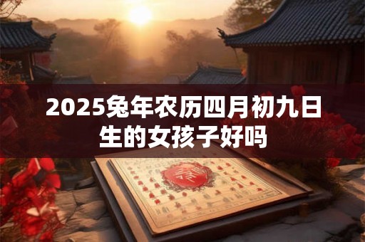 2025兔年农历四月初九日生的女孩子好吗