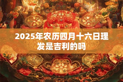 2025年农历四月十六日理发是吉利的吗