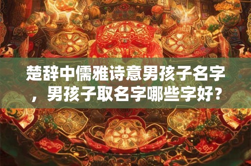 楚辞中儒雅诗意男孩子名字，男孩子取名字哪些字好？