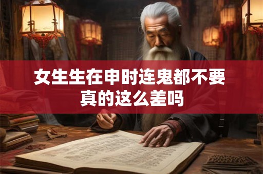 女生生在申时连鬼都不要 真的这么差吗 女生生在申时连鬼都不要 真的这么差吗