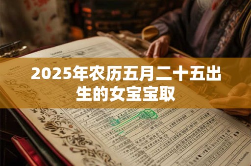 2025年农历五月二十五出生的女宝宝取
