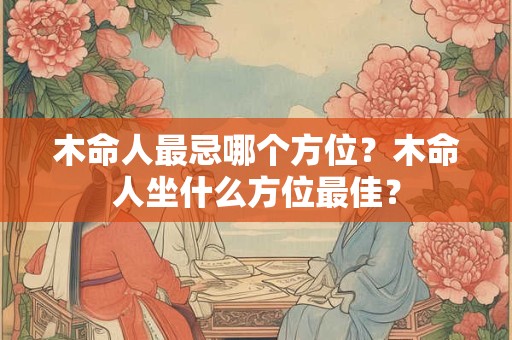 木命人最忌哪个方位？木命人坐什么方位最佳？