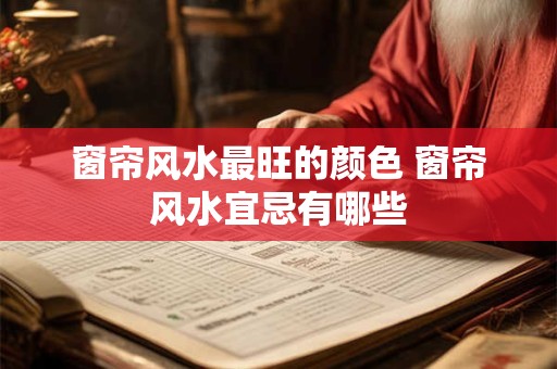窗帘风水最旺的颜色 窗帘风水宜忌有哪些