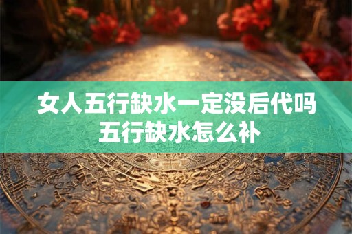 女人五行缺水一定没后代吗 五行缺水怎么补