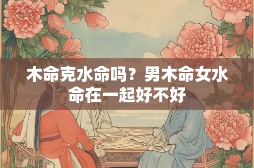 木命克水命吗？男木命女水命在一起好不好