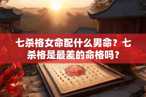 七杀格女命配什么男命？七杀格是最差的命格吗？