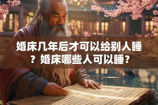 婚床几年后才可以给别人睡？婚床哪些人可以睡？