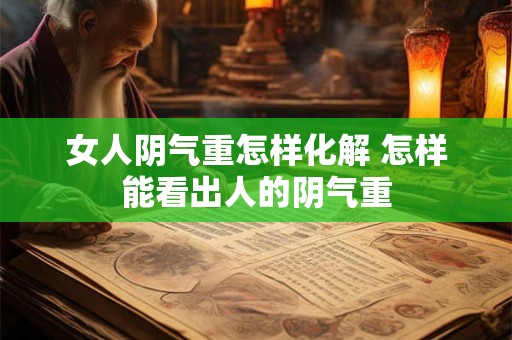 女人阴气重怎样化解 怎样能看出人的阴气重