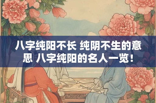 八字纯阳不长 纯阴不生的意思 八字纯阳的名人一览！
