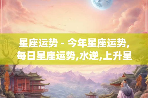 星座运势 - 今年星座运势,每日星座运势,水逆,上升星座_天天运势网
