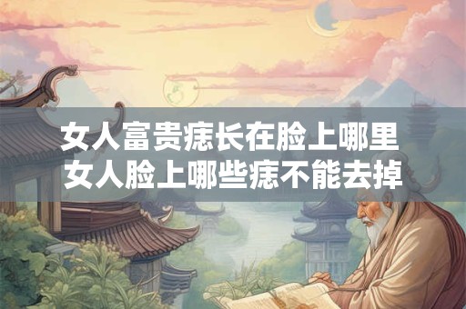 女人富贵痣长在脸上哪里 女人脸上哪些痣不能去掉