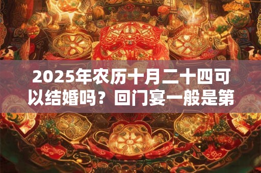 详细阅读:2025年农历十月二十四可以结婚吗?回门宴一般是第几天? 2025年农历十月二十四可以结婚吗?回门宴一般是第几天?