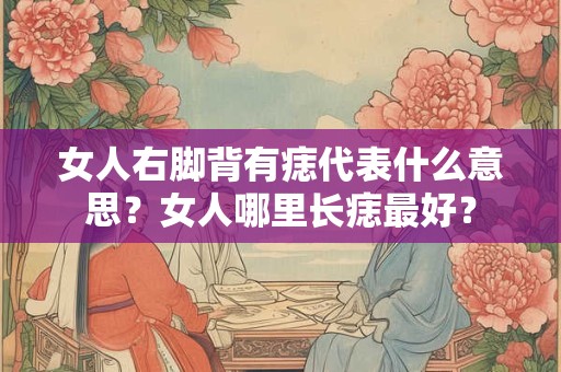 女人右脚背有痣代表什么意思？女人哪里长痣最好？