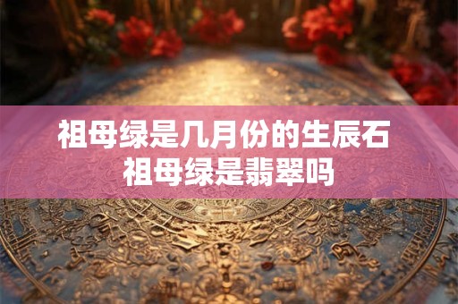 祖母绿是几月份的生辰石 祖母绿是翡翠吗