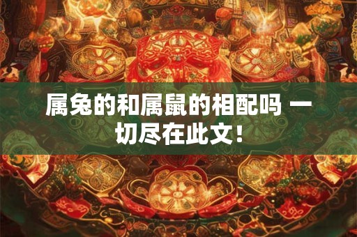 属兔的和属鼠的相配吗 一切尽在此文！