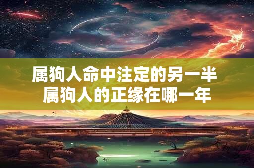 属狗人命中注定的另一半 属狗人的正缘在哪一年