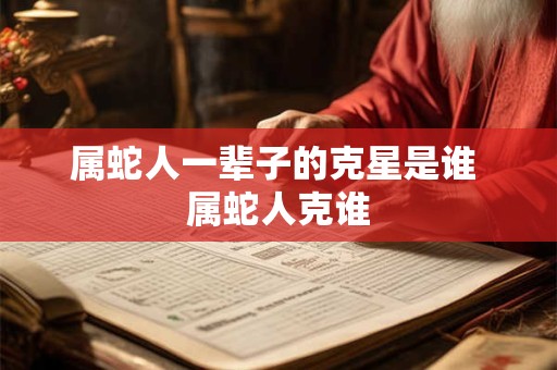 属蛇人一辈子的克星是谁 属蛇人克谁
