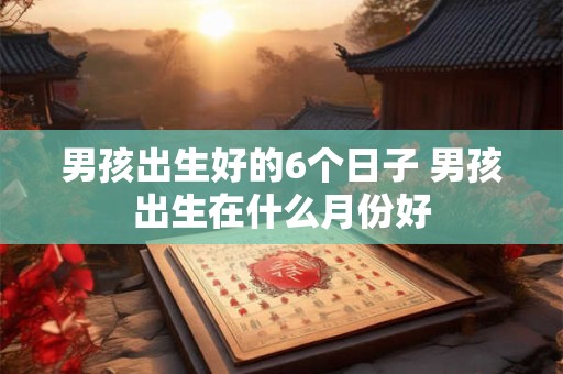 男孩出生好的6个日子 男孩出生在什么月份好