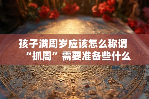 详细阅读:孩子满周岁应该怎么称谓 “抓周”需要准备些什么 孩子满周岁应该怎么称谓 “抓周”需要准备些什么