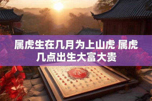 属虎生在几月为上山虎 属虎几点出生大富大贵