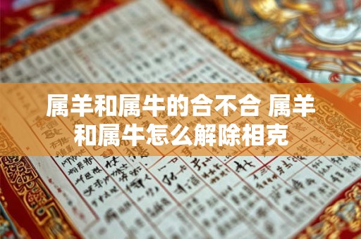 属羊和属牛的合不合 属羊和属牛怎么解除相克