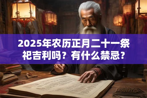 2025年农历正月二十一祭祀吉利吗？有什么禁忌？