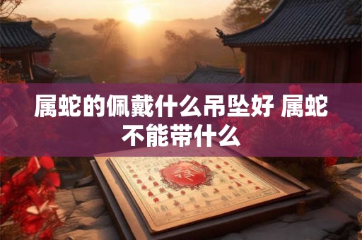属蛇的佩戴什么吊坠好 属蛇不能带什么