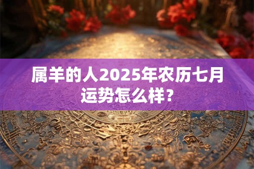 属羊的人2025年农历七月运势怎么样？