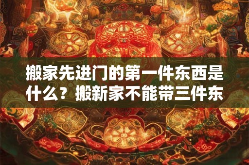搬家先进门的第一件东西是什么？搬新家不能带三件东西
