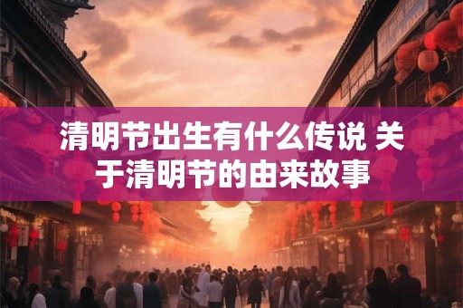 清明节出生有什么传说 关于清明节的由来故事