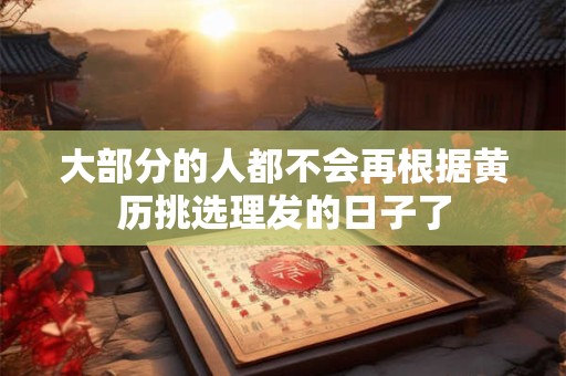 大部分的人都不会再根据黄历挑选理发的日子了