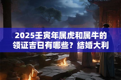 2025壬寅年属虎和属牛的领证吉日有哪些？结婚大利月