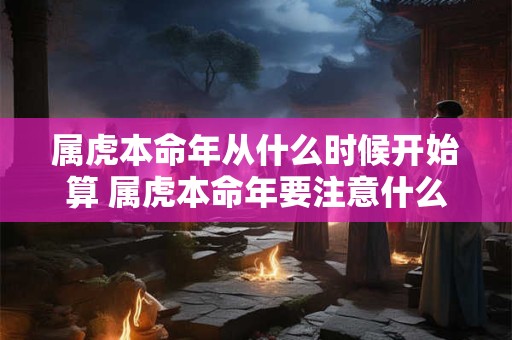 属虎本命年从什么时候开始算 属虎本命年要注意什么