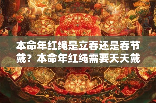 本命年红绳是立春还是春节戴？本命年红绳需要天天戴吗？