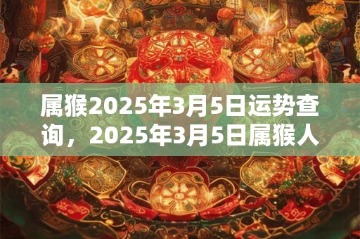 属猴2025年3月5日运势查询，2025年3月5日属猴人运势好吗？