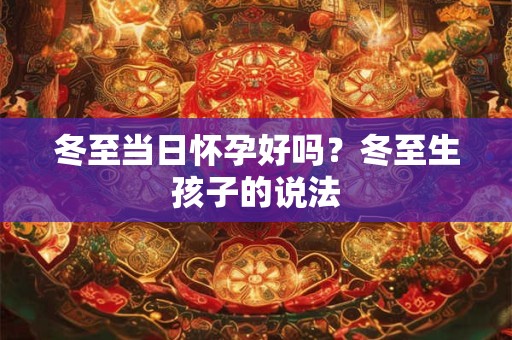 冬至当日怀孕好吗？冬至生孩子的说法